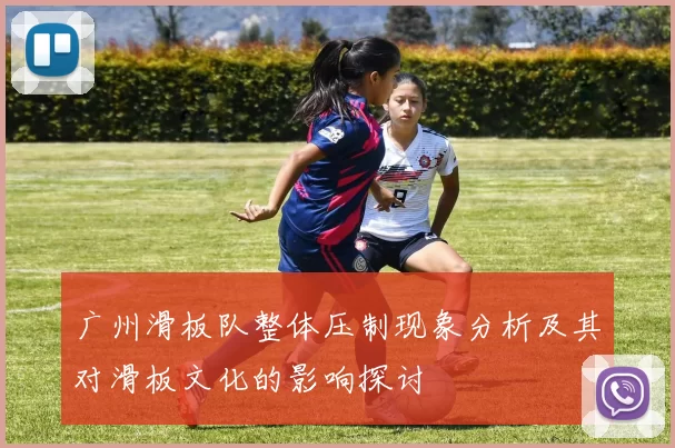 广州滑板队整体压制现象分析及其对滑板文化的影响探讨