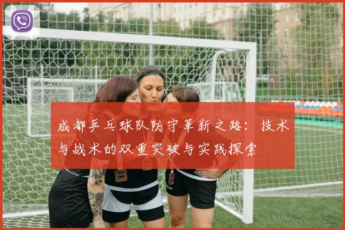 成都乒乓球队防守革新之路：技术与战术的双重突破与实践探索