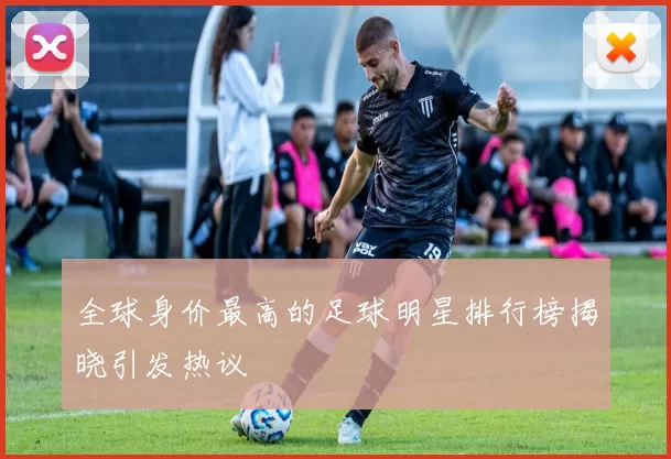 全球身价最高的足球明星排行榜揭晓引发热议