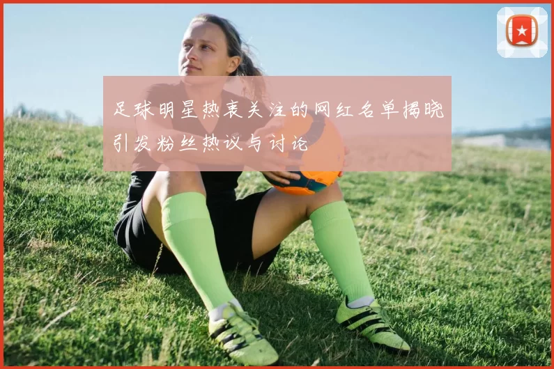 足球明星热衷关注的网红名单揭晓引发粉丝热议与讨论