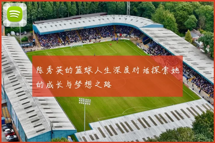 陈秀英的篮球人生深度对话探索她的成长与梦想之路