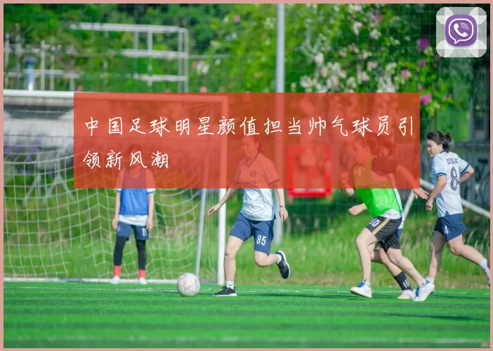中国足球明星颜值担当帅气球员引领新风潮