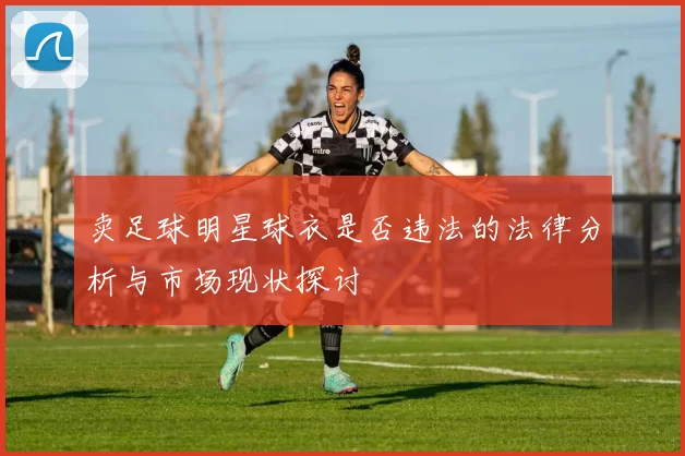 卖足球明星球衣是否违法的法律分析与市场现状探讨