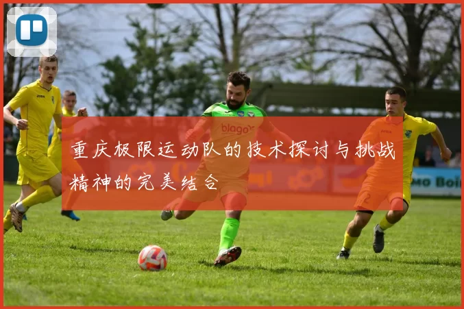 重庆极限运动队的技术探讨与挑战精神的完美结合