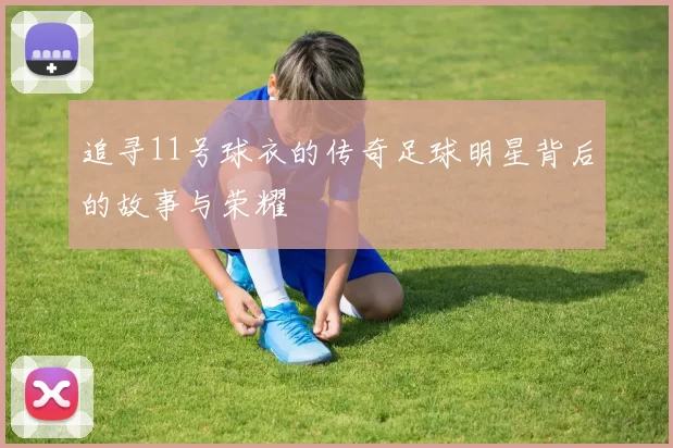 追寻11号球衣的传奇足球明星背后的故事与荣耀