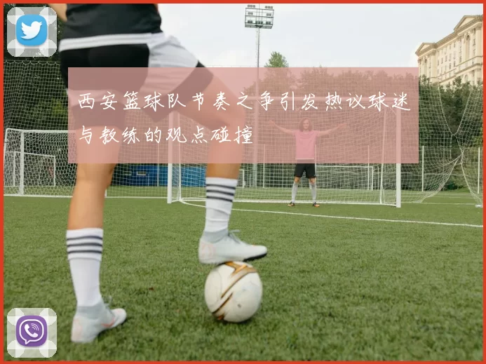 西安篮球队节奏之争引发热议球迷与教练的观点碰撞