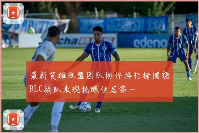 最新英雄联盟团队协作排行榜揭晓BLG战队表现抢眼位居第一