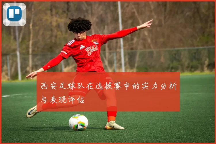 西安足球队在选拔赛中的实力分析与表现评估