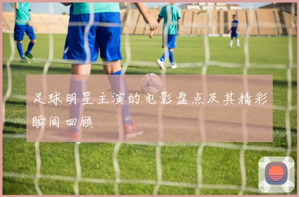 足球明星主演的电影盘点及其精彩瞬间回顾