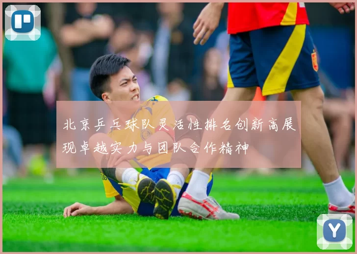 北京乒乓球队灵活性排名创新高展现卓越实力与团队合作精神
