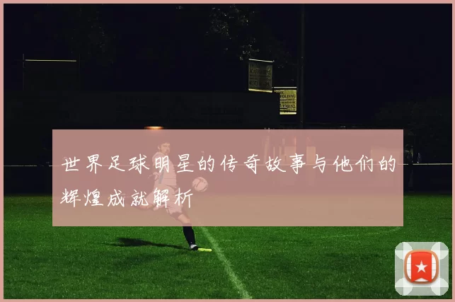 世界足球明星的传奇故事与他们的辉煌成就解析