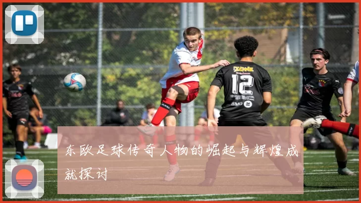东欧足球传奇人物的崛起与辉煌成就探讨