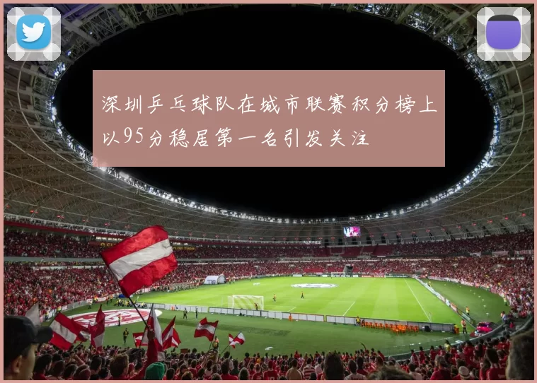 深圳乒乓球队在城市联赛积分榜上以95分稳居第一名引发关注