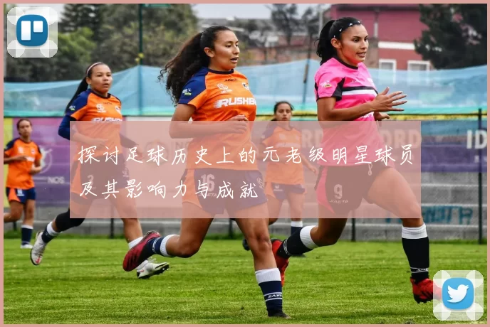 探讨足球历史上的元老级明星球员及其影响力与成就