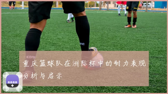 重庆篮球队在洲际杯中的耐力表现分析与启示
