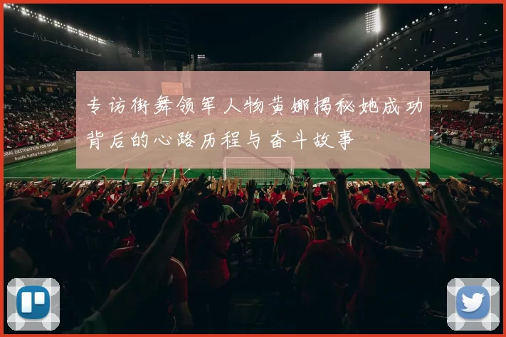 专访街舞领军人物黄娜揭秘她成功背后的心路历程与奋斗故事