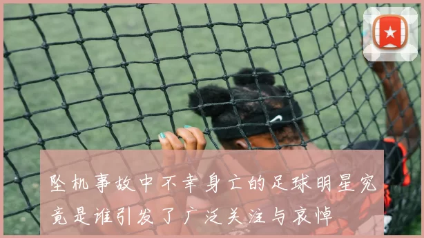 坠机事故中不幸身亡的足球明星究竟是谁引发了广泛关注与哀悼