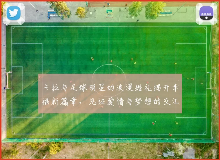 卡拉与足球明星的浪漫婚礼揭开幸福新篇章，见证爱情与梦想的交汇