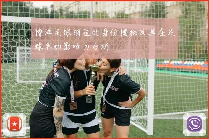 博洋足球明星的身份揭秘及其在足球界的影响力分析