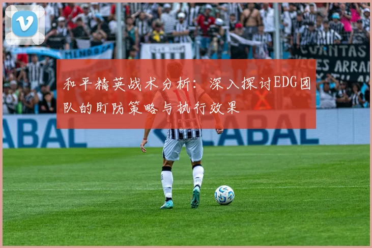 和平精英战术分析：深入探讨EDG团队的盯防策略与执行效果