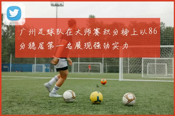 广州足球队在大师赛积分榜上以86分稳居第一名展现强劲实力