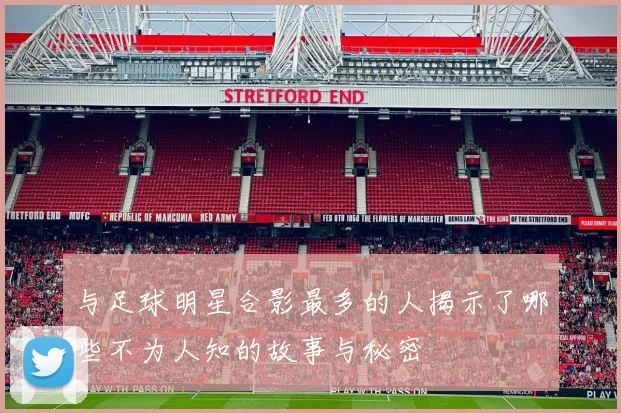 与足球明星合影最多的人揭示了哪些不为人知的故事与秘密