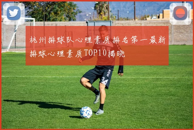杭州排球队心理素质排名第一最新排球心理素质TOP10揭晓