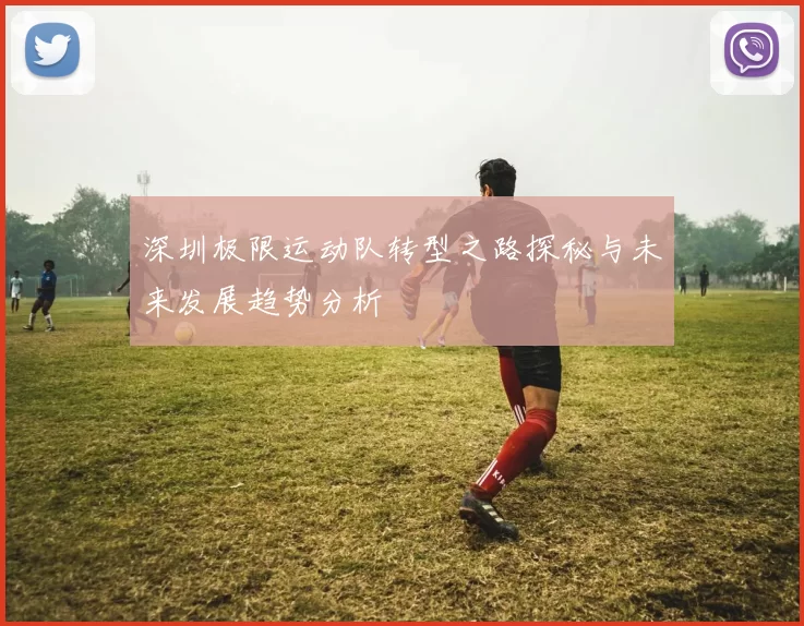 深圳极限运动队转型之路探秘与未来发展趋势分析