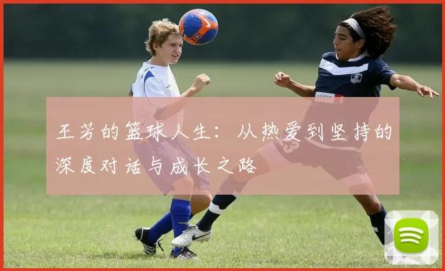 王芳的篮球人生：从热爱到坚持的深度对话与成长之路