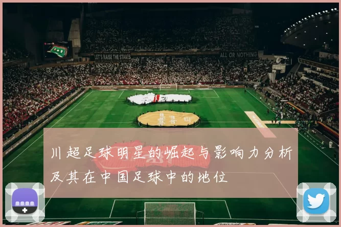 川超足球明星的崛起与影响力分析及其在中国足球中的地位
