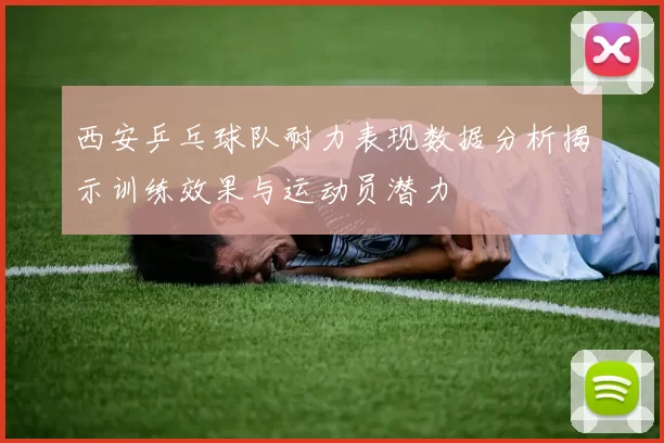 西安乒乓球队耐力表现数据分析揭示训练效果与运动员潜力