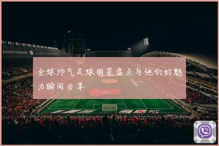 全球帅气足球明星盘点与他们的魅力瞬间分享