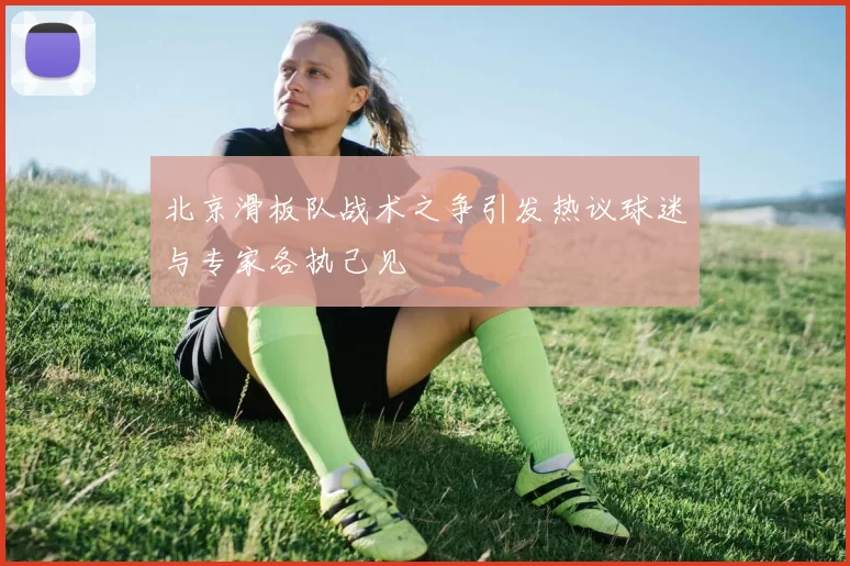 北京滑板队战术之争引发热议球迷与专家各执己见