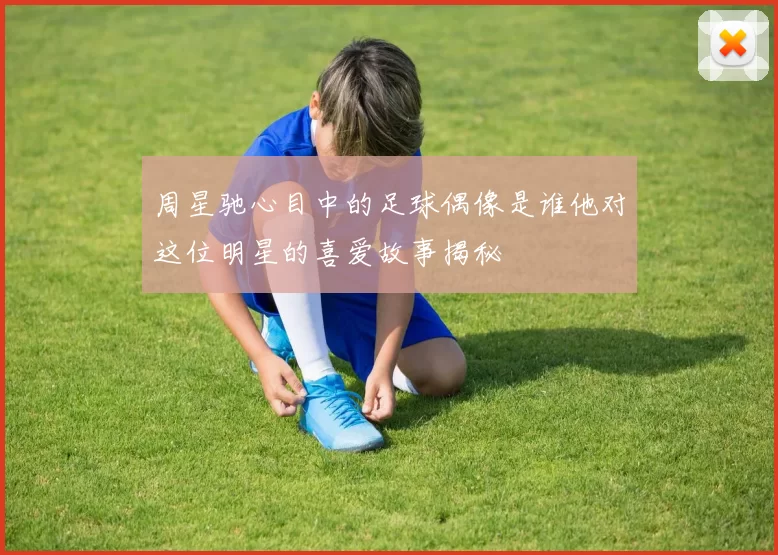 周星驰心目中的足球偶像是谁他对这位明星的喜爱故事揭秘