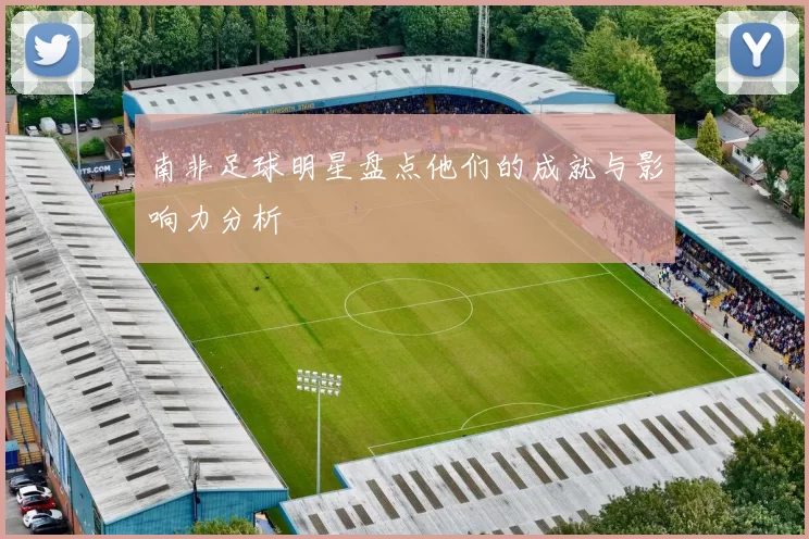 南非足球明星盘点他们的成就与影响力分析