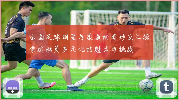 法国足球明星与柔道的奇妙交汇探索运动员多元化的魅力与挑战