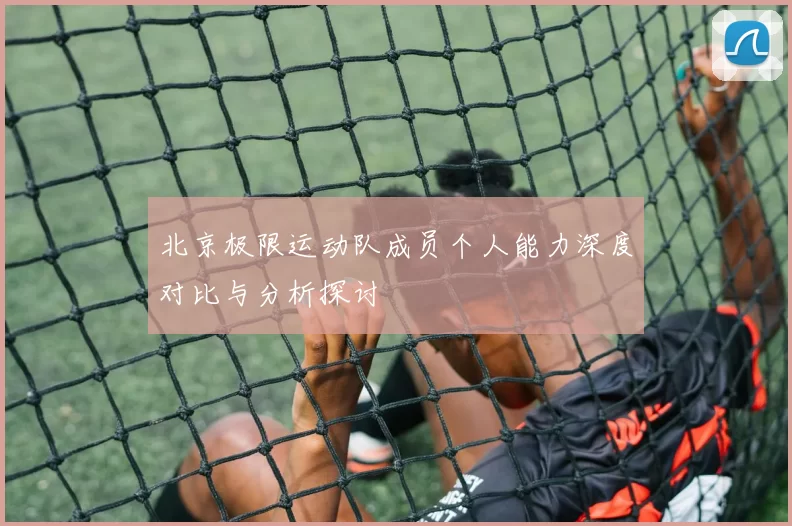 北京极限运动队成员个人能力深度对比与分析探讨