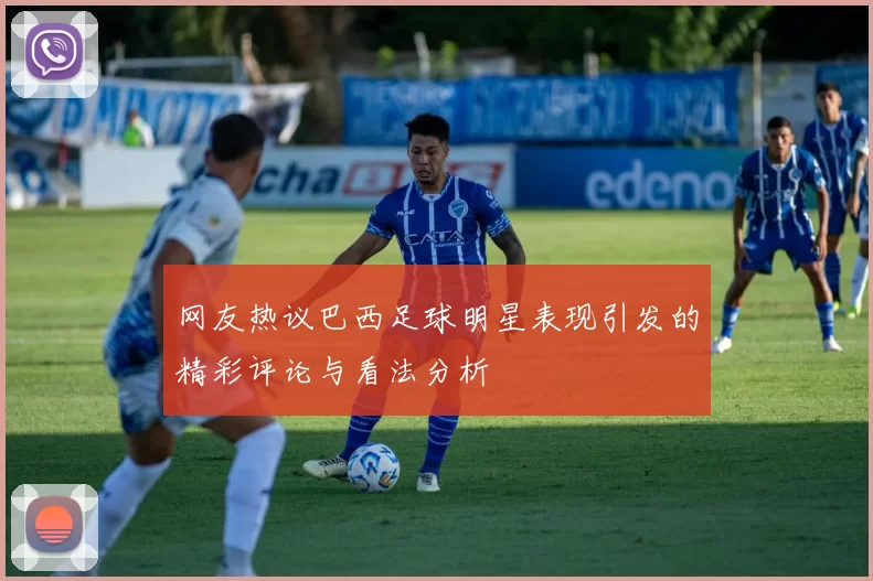 网友热议巴西足球明星表现引发的精彩评论与看法分析