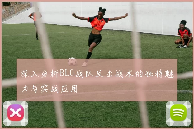深入分析BLG战队反击战术的独特魅力与实战应用