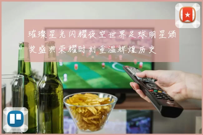 璀璨星光闪耀夜空世界足球明星颁奖盛典荣耀时刻重温辉煌历史