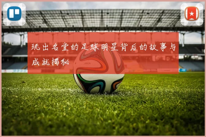 玩出名堂的足球明星背后的故事与成就揭秘