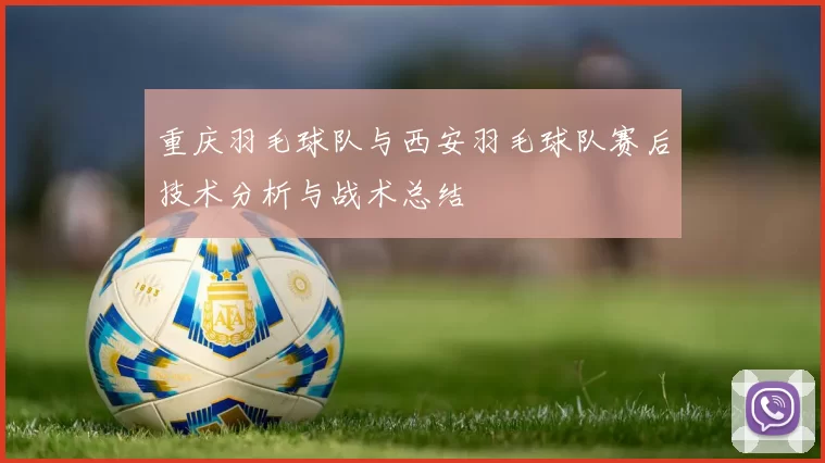 重庆羽毛球队与西安羽毛球队赛后技术分析与战术总结