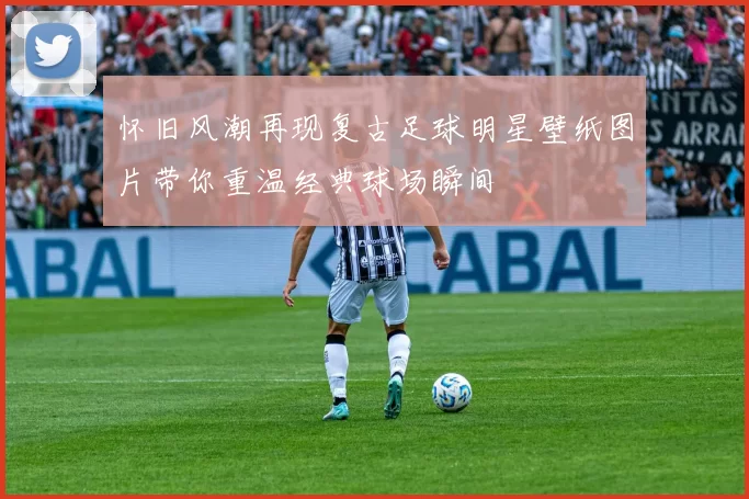 怀旧风潮再现复古足球明星壁纸图片带你重温经典球场瞬间