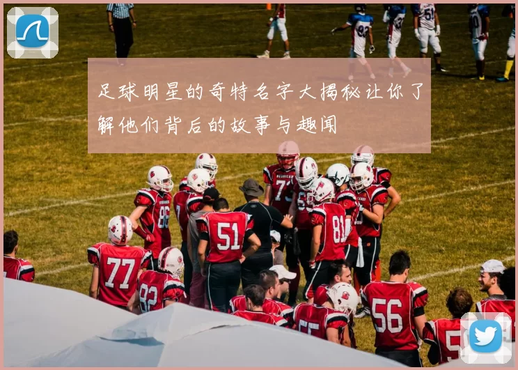 足球明星的奇特名字大揭秘让你了解他们背后的故事与趣闻