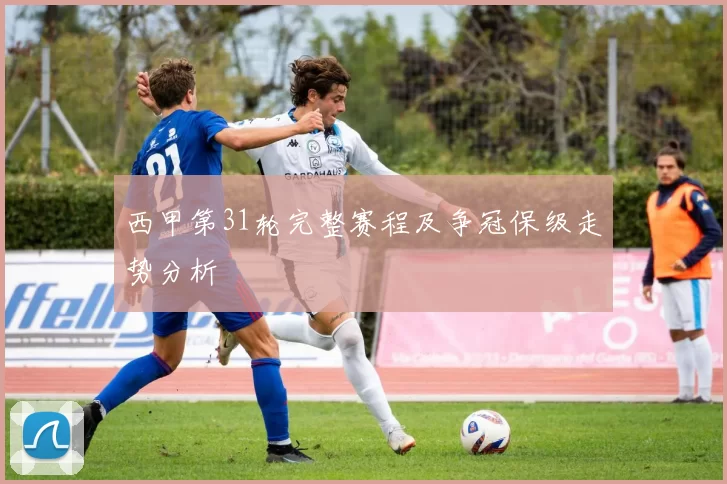 西甲第31轮完整赛程及争冠保级走势分析
