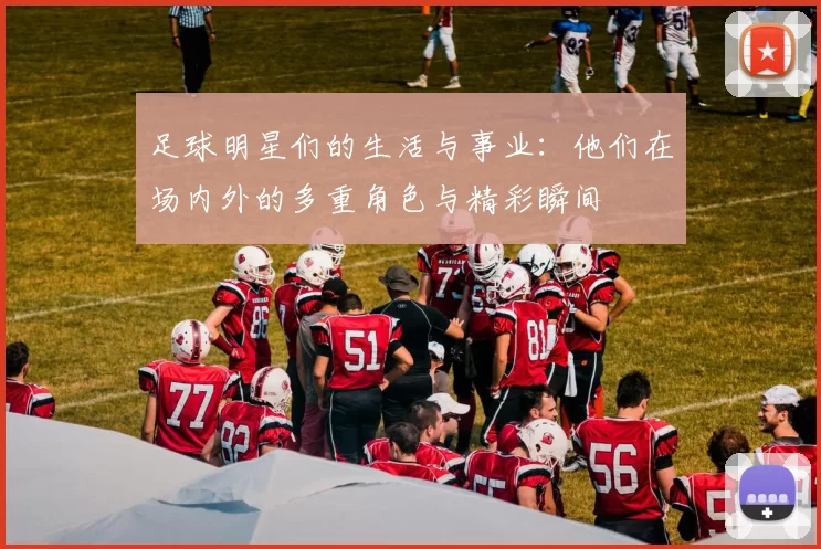 足球明星们的生活与事业：他们在场内外的多重角色与精彩瞬间