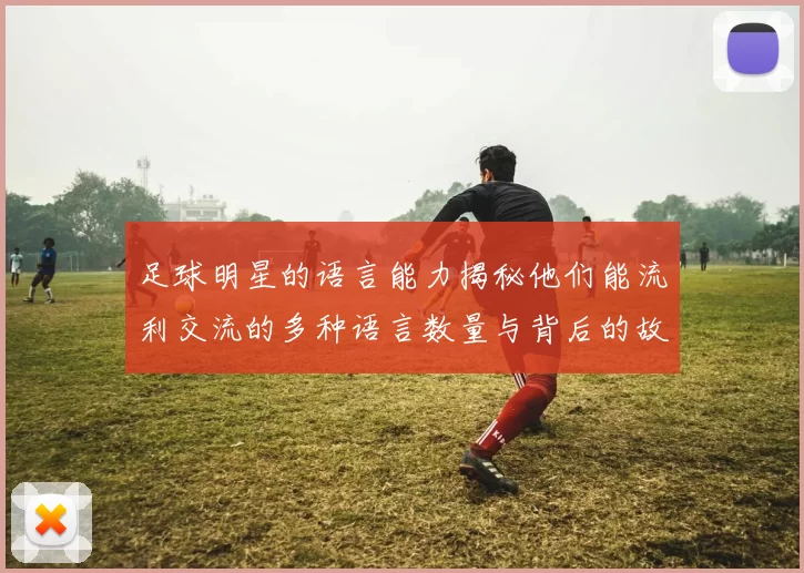 足球明星的语言能力揭秘他们能流利交流的多种语言数量与背后的故事