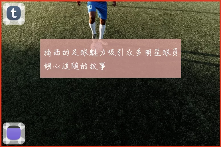 梅西的足球魅力吸引众多明星球员倾心追随的故事