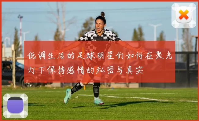 低调生活的足球明星们如何在聚光灯下保持感情的私密与真实