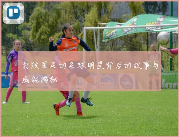 打败国足的足球明星背后的故事与成就揭秘